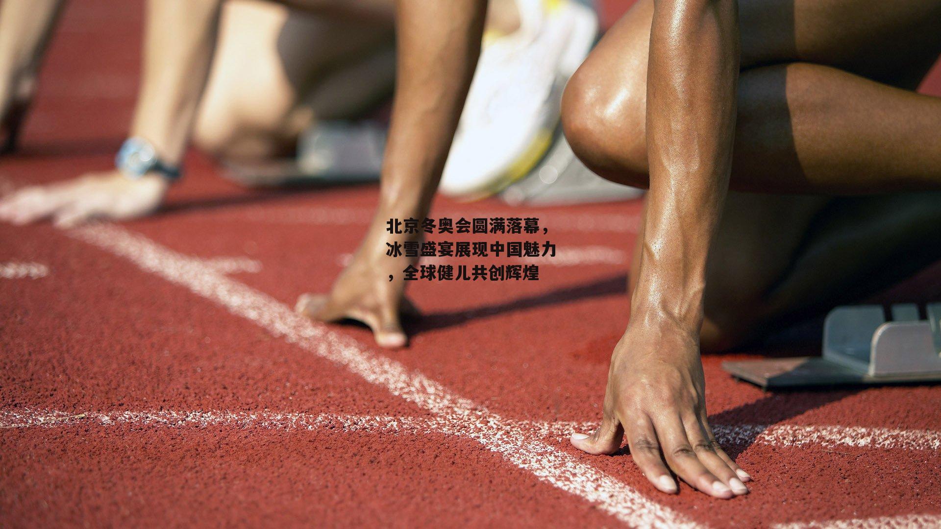 北京冬奥会圆满落幕，冰雪盛宴展现中国魅力，全球健儿共创辉煌